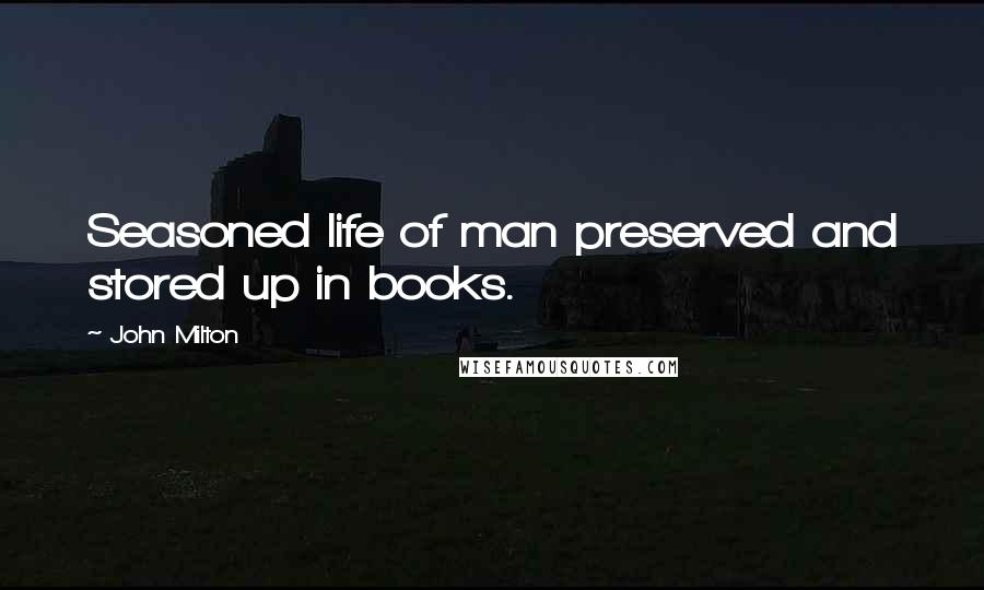 John Milton Quotes: Seasoned life of man preserved and stored up in books.