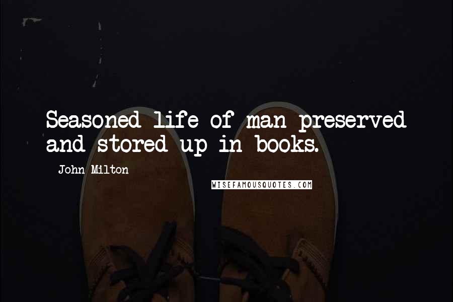 John Milton Quotes: Seasoned life of man preserved and stored up in books.