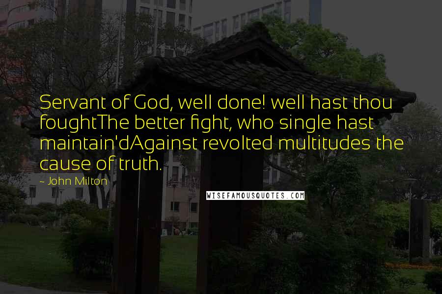 John Milton Quotes: Servant of God, well done! well hast thou foughtThe better fight, who single hast maintain'dAgainst revolted multitudes the cause of truth.