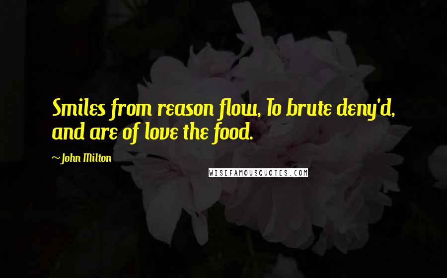 John Milton Quotes: Smiles from reason flow, To brute deny'd, and are of love the food.