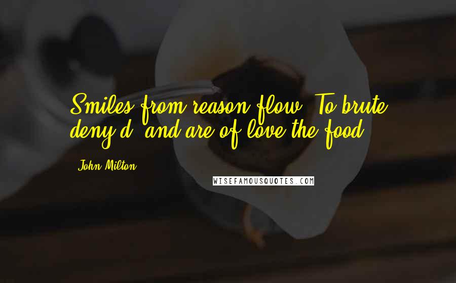 John Milton Quotes: Smiles from reason flow, To brute deny'd, and are of love the food.