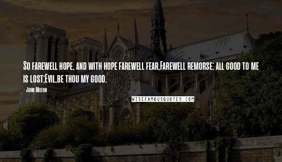 John Milton Quotes: So farewell hope, and with hope farewell fear,Farewell remorse: all good to me is lost;Evil,be thou my good.
