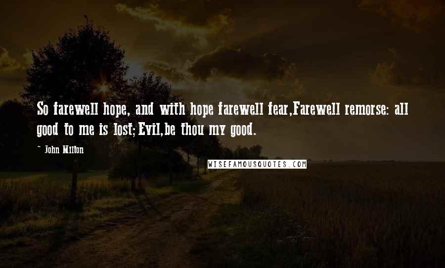 John Milton Quotes: So farewell hope, and with hope farewell fear,Farewell remorse: all good to me is lost;Evil,be thou my good.