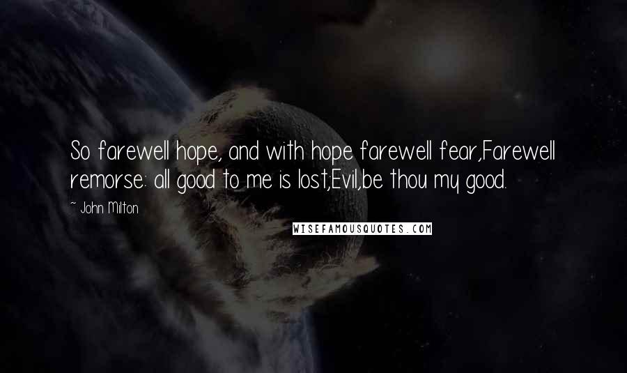 John Milton Quotes: So farewell hope, and with hope farewell fear,Farewell remorse: all good to me is lost;Evil,be thou my good.