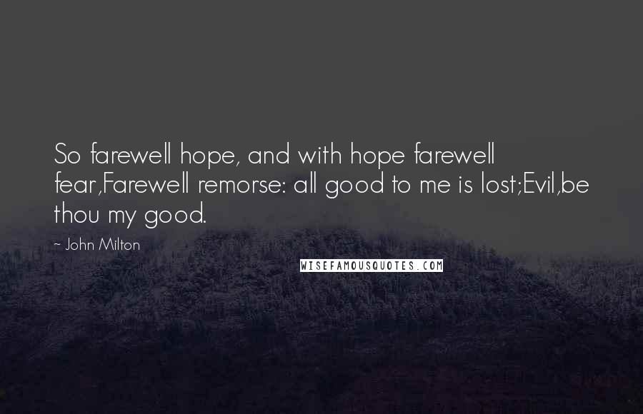 John Milton Quotes: So farewell hope, and with hope farewell fear,Farewell remorse: all good to me is lost;Evil,be thou my good.