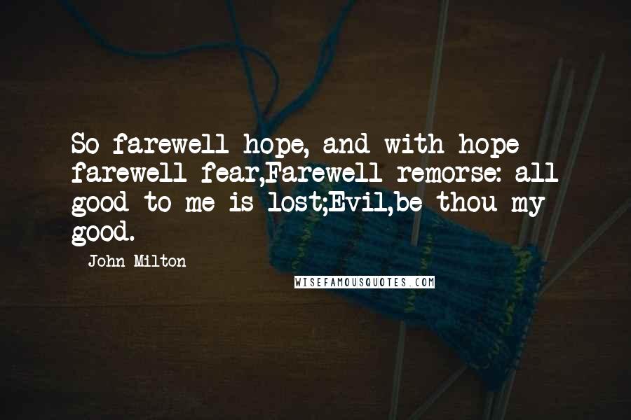 John Milton Quotes: So farewell hope, and with hope farewell fear,Farewell remorse: all good to me is lost;Evil,be thou my good.