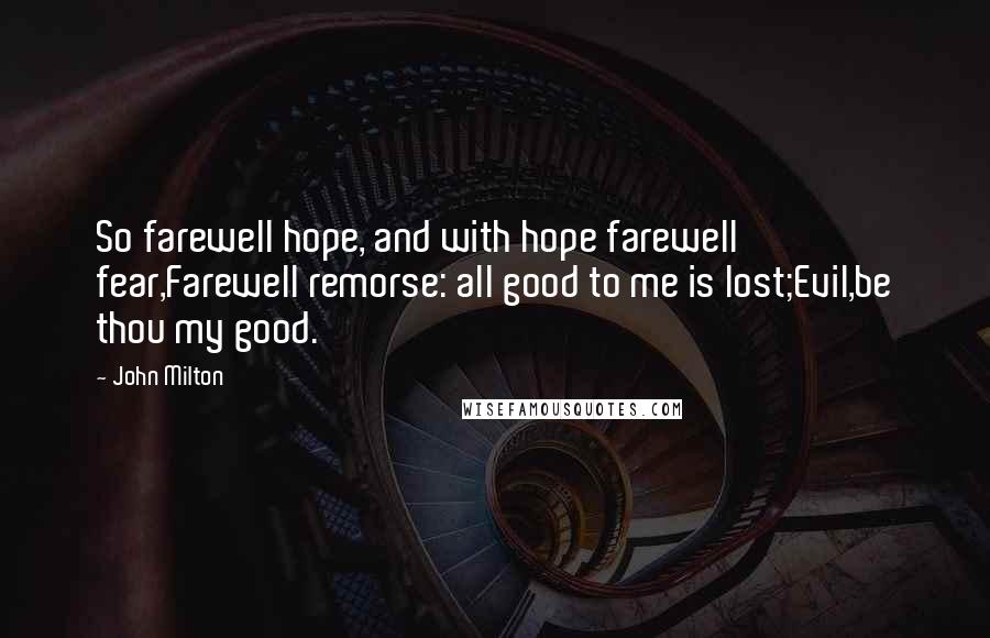 John Milton Quotes: So farewell hope, and with hope farewell fear,Farewell remorse: all good to me is lost;Evil,be thou my good.