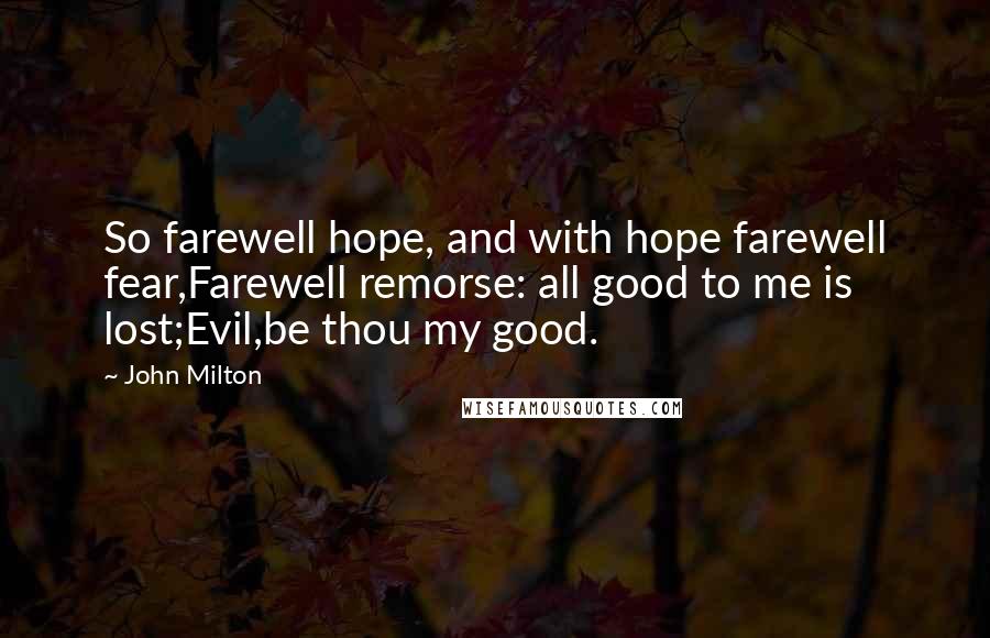 John Milton Quotes: So farewell hope, and with hope farewell fear,Farewell remorse: all good to me is lost;Evil,be thou my good.