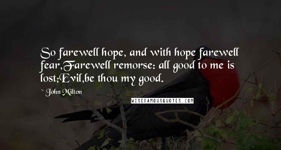 John Milton Quotes: So farewell hope, and with hope farewell fear,Farewell remorse: all good to me is lost;Evil,be thou my good.