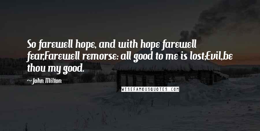 John Milton Quotes: So farewell hope, and with hope farewell fear,Farewell remorse: all good to me is lost;Evil,be thou my good.