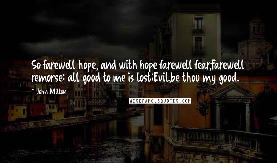 John Milton Quotes: So farewell hope, and with hope farewell fear,Farewell remorse: all good to me is lost;Evil,be thou my good.