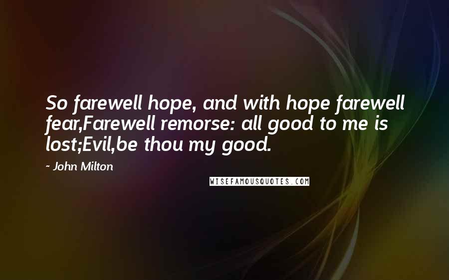John Milton Quotes: So farewell hope, and with hope farewell fear,Farewell remorse: all good to me is lost;Evil,be thou my good.