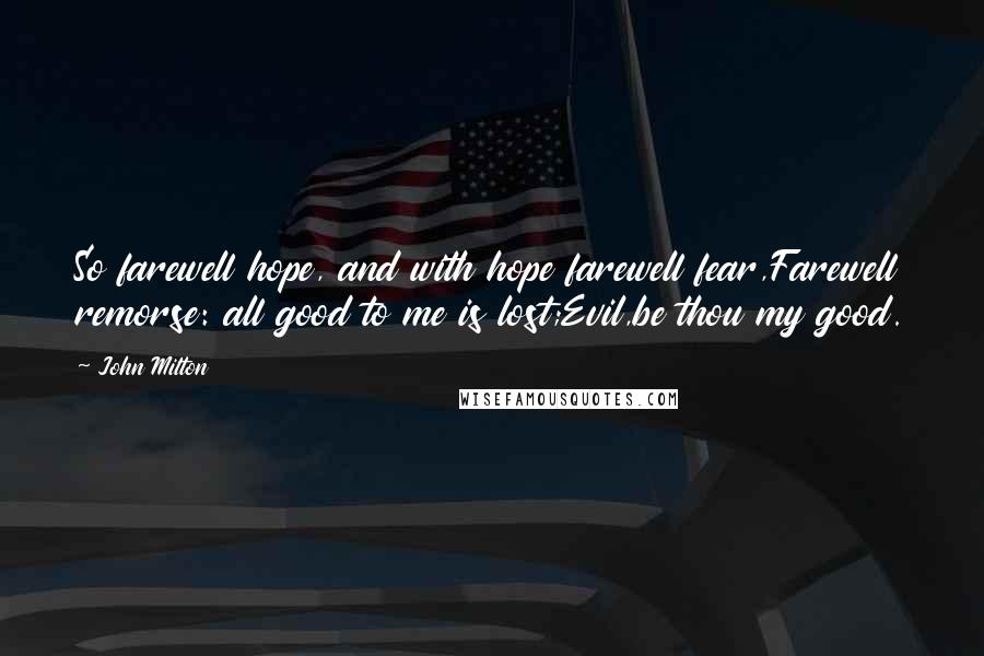 John Milton Quotes: So farewell hope, and with hope farewell fear,Farewell remorse: all good to me is lost;Evil,be thou my good.