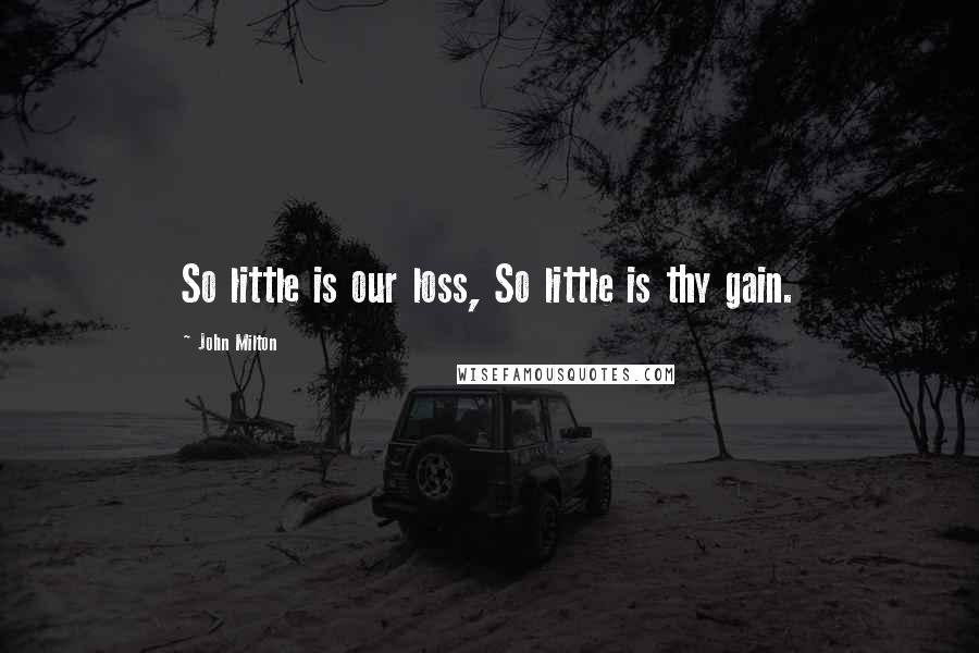 John Milton Quotes: So little is our loss, So little is thy gain.