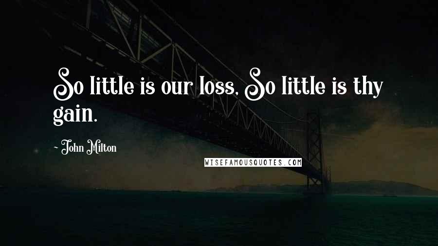 John Milton Quotes: So little is our loss, So little is thy gain.