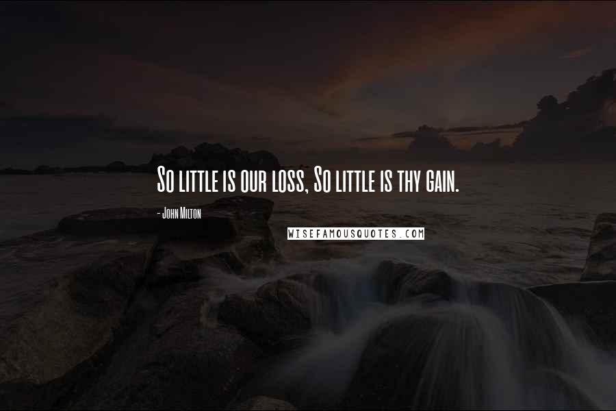 John Milton Quotes: So little is our loss, So little is thy gain.