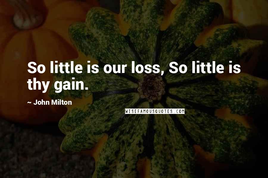 John Milton Quotes: So little is our loss, So little is thy gain.