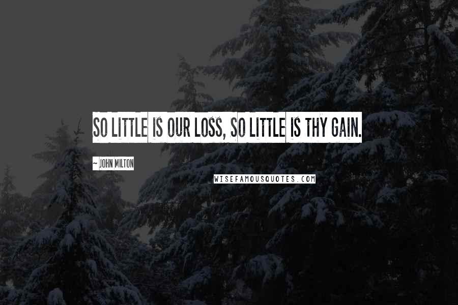 John Milton Quotes: So little is our loss, So little is thy gain.