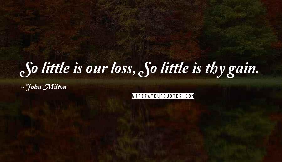 John Milton Quotes: So little is our loss, So little is thy gain.