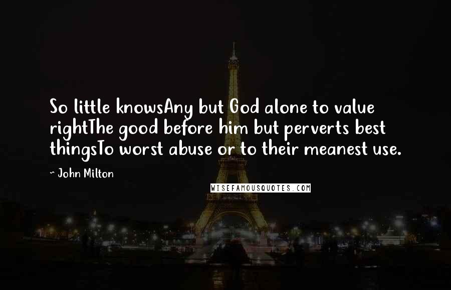John Milton Quotes: So little knowsAny but God alone to value rightThe good before him but perverts best thingsTo worst abuse or to their meanest use.