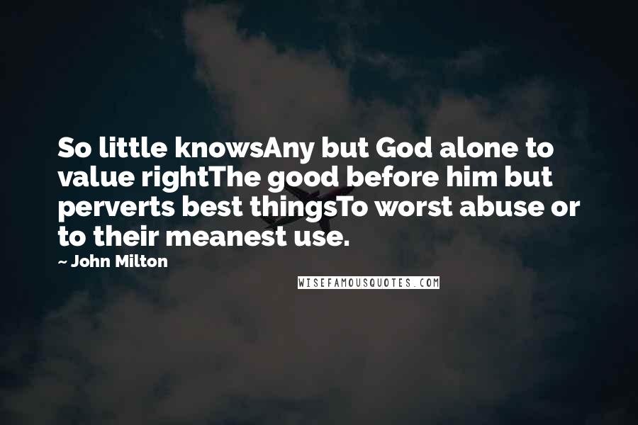 John Milton Quotes: So little knowsAny but God alone to value rightThe good before him but perverts best thingsTo worst abuse or to their meanest use.