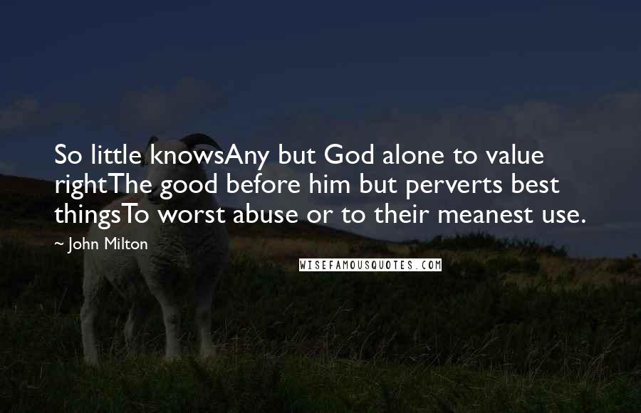 John Milton Quotes: So little knowsAny but God alone to value rightThe good before him but perverts best thingsTo worst abuse or to their meanest use.