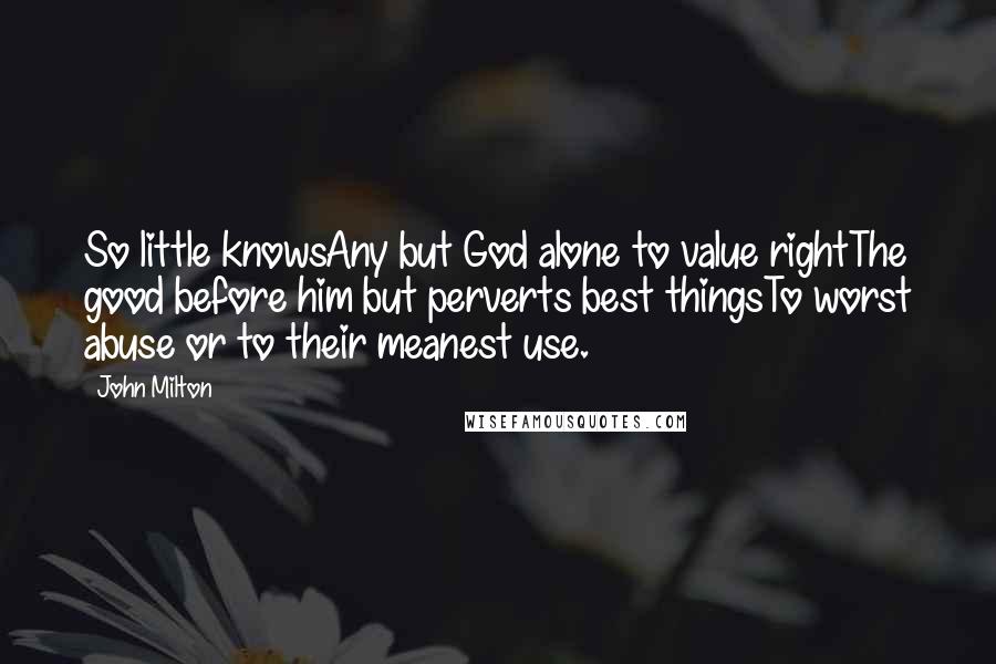 John Milton Quotes: So little knowsAny but God alone to value rightThe good before him but perverts best thingsTo worst abuse or to their meanest use.