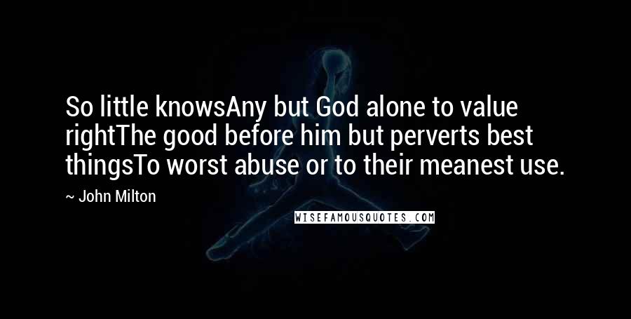 John Milton Quotes: So little knowsAny but God alone to value rightThe good before him but perverts best thingsTo worst abuse or to their meanest use.