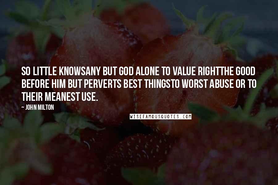 John Milton Quotes: So little knowsAny but God alone to value rightThe good before him but perverts best thingsTo worst abuse or to their meanest use.