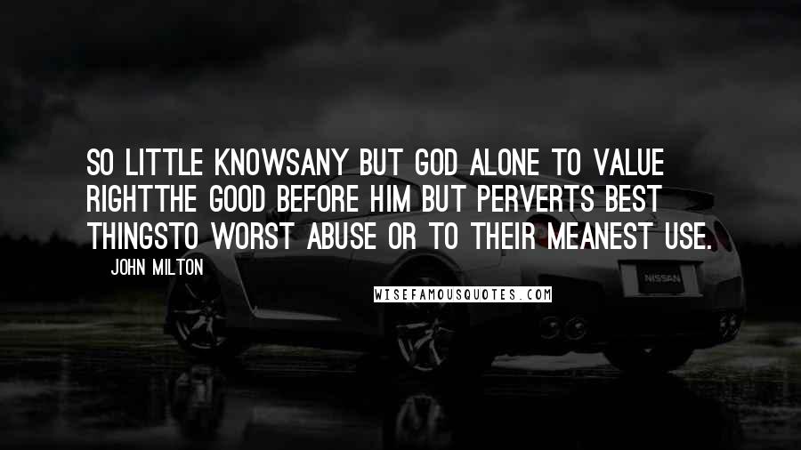 John Milton Quotes: So little knowsAny but God alone to value rightThe good before him but perverts best thingsTo worst abuse or to their meanest use.