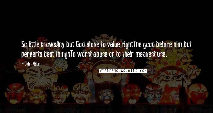 John Milton Quotes: So little knowsAny but God alone to value rightThe good before him but perverts best thingsTo worst abuse or to their meanest use.