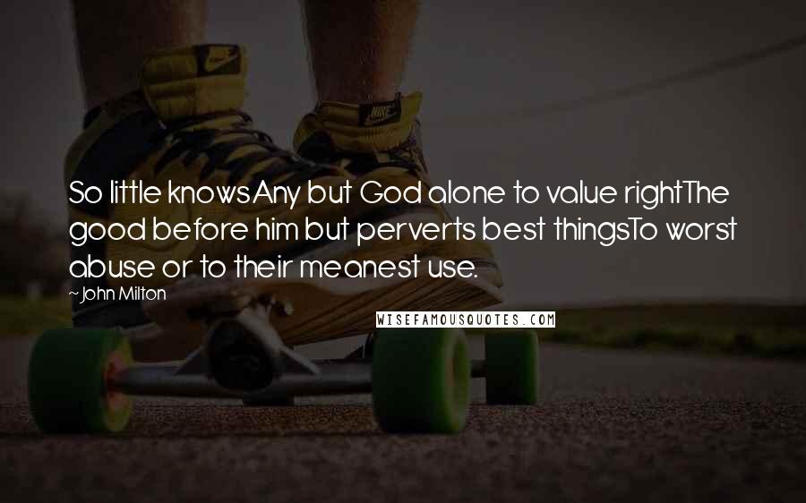 John Milton Quotes: So little knowsAny but God alone to value rightThe good before him but perverts best thingsTo worst abuse or to their meanest use.