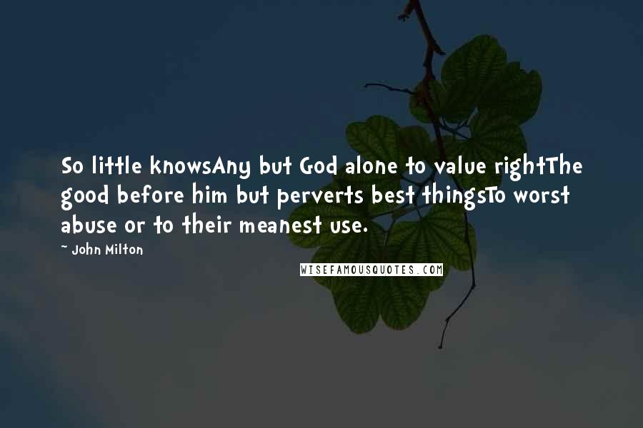 John Milton Quotes: So little knowsAny but God alone to value rightThe good before him but perverts best thingsTo worst abuse or to their meanest use.