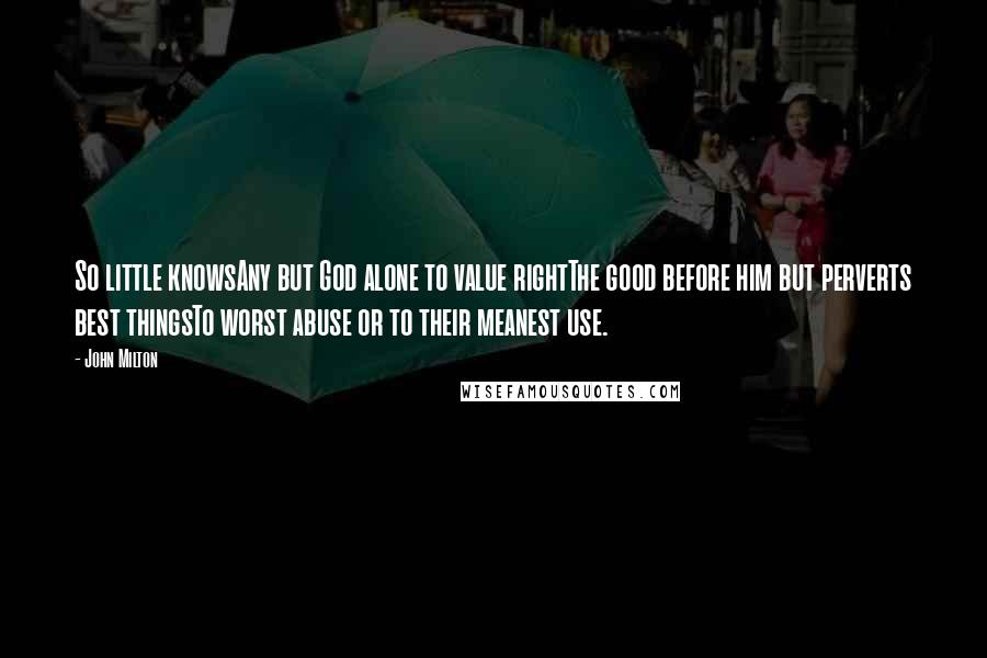 John Milton Quotes: So little knowsAny but God alone to value rightThe good before him but perverts best thingsTo worst abuse or to their meanest use.