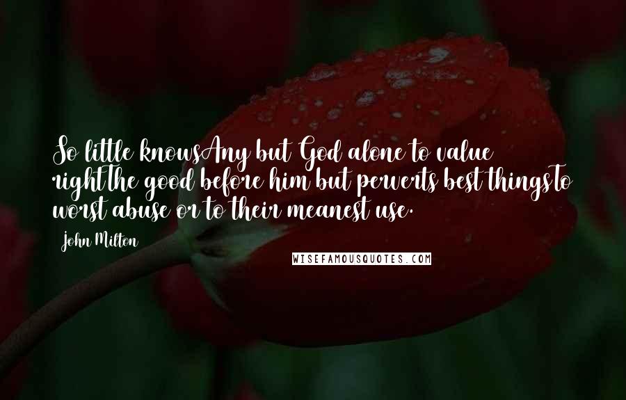 John Milton Quotes: So little knowsAny but God alone to value rightThe good before him but perverts best thingsTo worst abuse or to their meanest use.