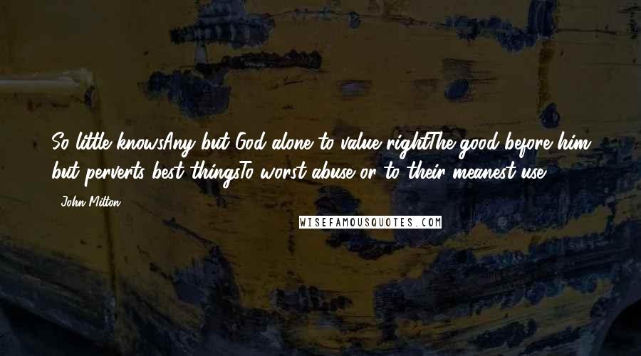 John Milton Quotes: So little knowsAny but God alone to value rightThe good before him but perverts best thingsTo worst abuse or to their meanest use.