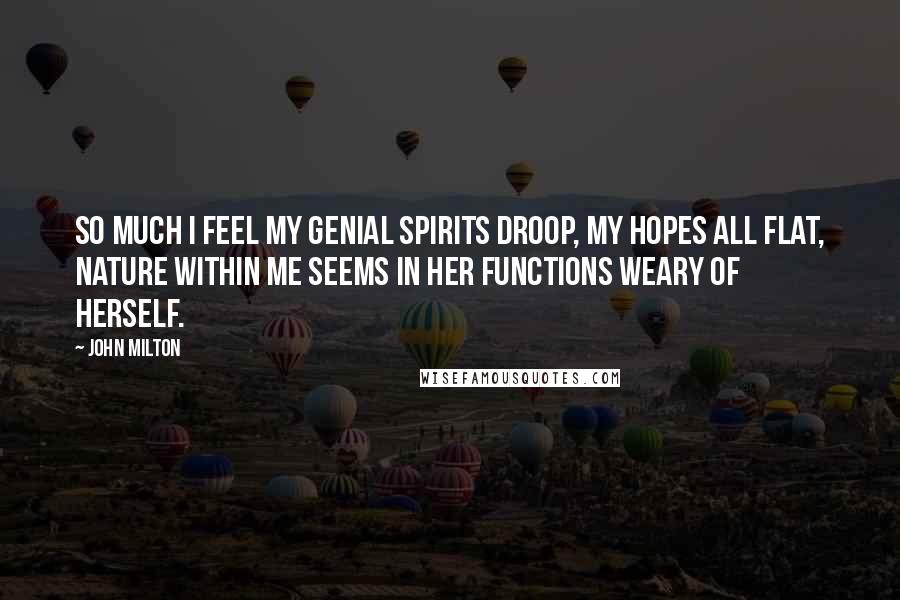 John Milton Quotes: So much I feel my genial spirits droop, My hopes all flat, nature within me seems In her functions weary of herself.