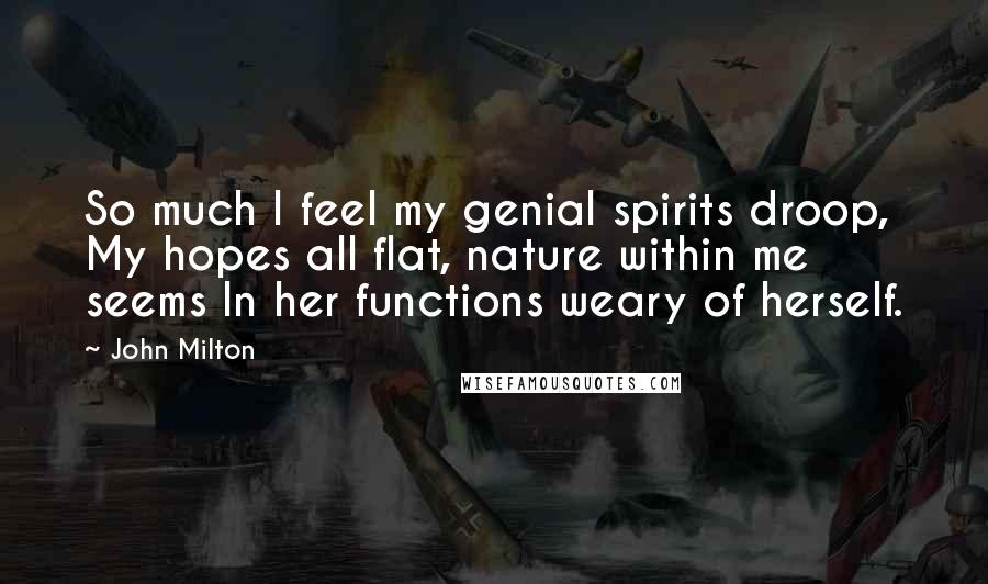 John Milton Quotes: So much I feel my genial spirits droop, My hopes all flat, nature within me seems In her functions weary of herself.