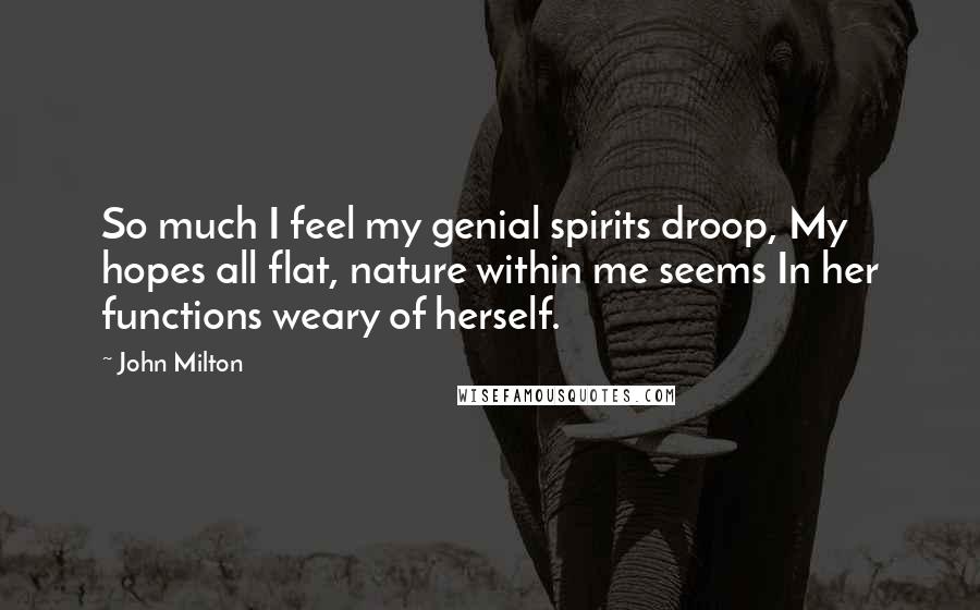 John Milton Quotes: So much I feel my genial spirits droop, My hopes all flat, nature within me seems In her functions weary of herself.