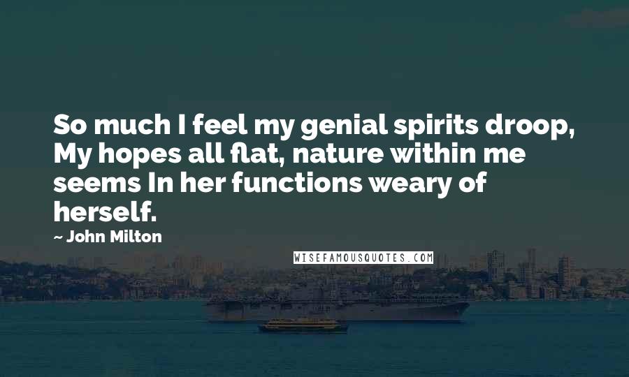 John Milton Quotes: So much I feel my genial spirits droop, My hopes all flat, nature within me seems In her functions weary of herself.