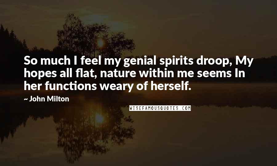 John Milton Quotes: So much I feel my genial spirits droop, My hopes all flat, nature within me seems In her functions weary of herself.