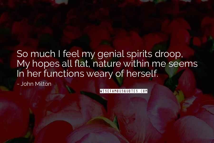 John Milton Quotes: So much I feel my genial spirits droop, My hopes all flat, nature within me seems In her functions weary of herself.