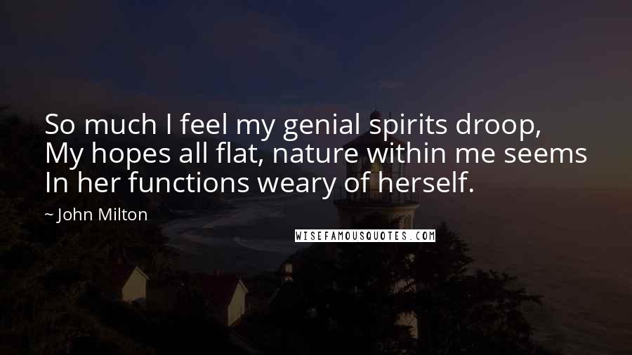 John Milton Quotes: So much I feel my genial spirits droop, My hopes all flat, nature within me seems In her functions weary of herself.