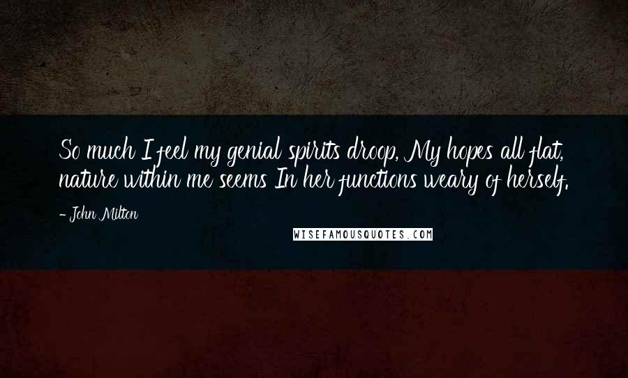 John Milton Quotes: So much I feel my genial spirits droop, My hopes all flat, nature within me seems In her functions weary of herself.