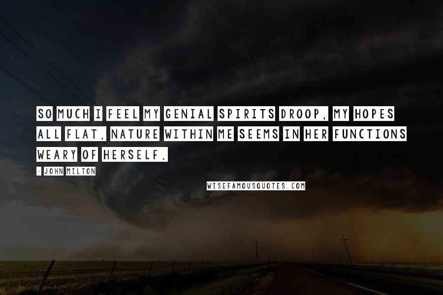 John Milton Quotes: So much I feel my genial spirits droop, My hopes all flat, nature within me seems In her functions weary of herself.