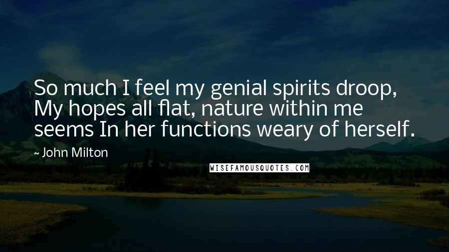 John Milton Quotes: So much I feel my genial spirits droop, My hopes all flat, nature within me seems In her functions weary of herself.