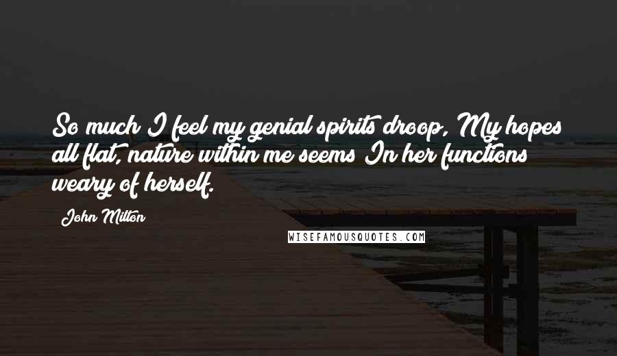 John Milton Quotes: So much I feel my genial spirits droop, My hopes all flat, nature within me seems In her functions weary of herself.