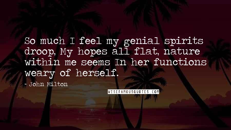 John Milton Quotes: So much I feel my genial spirits droop, My hopes all flat, nature within me seems In her functions weary of herself.