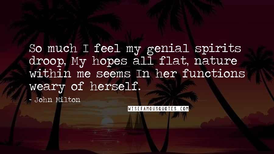 John Milton Quotes: So much I feel my genial spirits droop, My hopes all flat, nature within me seems In her functions weary of herself.