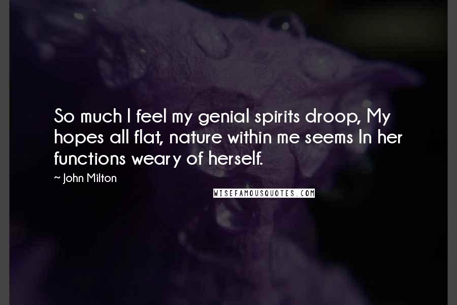 John Milton Quotes: So much I feel my genial spirits droop, My hopes all flat, nature within me seems In her functions weary of herself.